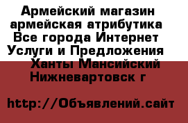 Армейский магазин ,армейская атрибутика - Все города Интернет » Услуги и Предложения   . Ханты-Мансийский,Нижневартовск г.